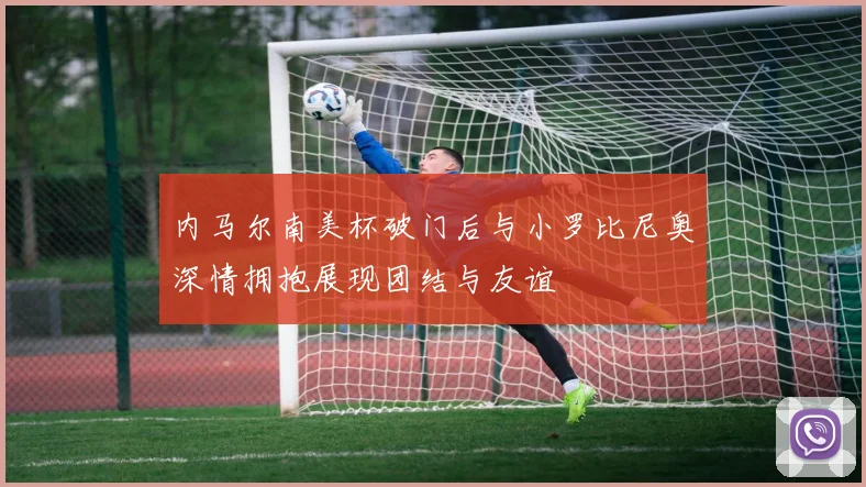 内马尔南美杯破门后与小罗比尼奥深情拥抱展现团结与友谊