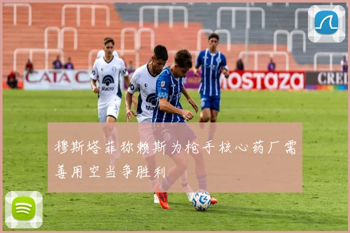 穆斯塔菲称赖斯为枪手核心药厂需善用空当争胜利