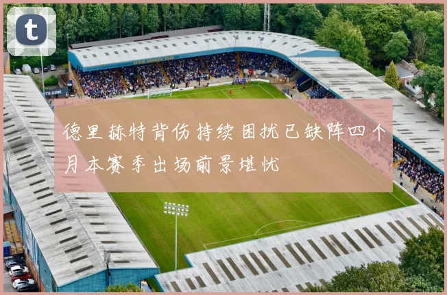 德里赫特背伤持续困扰已缺阵四个月本赛季出场前景堪忧