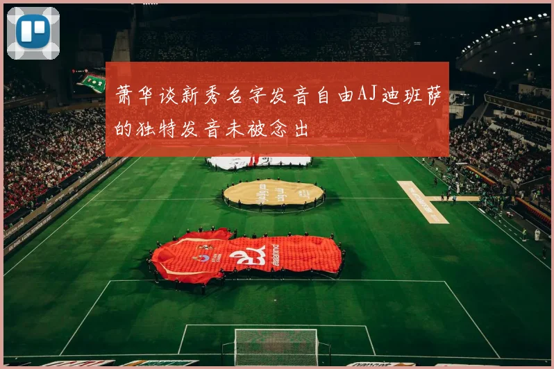 萧华谈新秀名字发音自由AJ迪班萨的独特发音未被念出