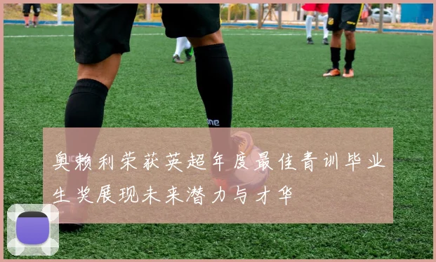 奥赖利荣获英超年度最佳青训毕业生奖展现未来潜力与才华
