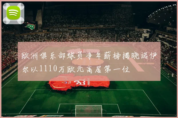 欧洲俱乐部球员净年薪榜揭晓诺伊尔以1110万欧元高居第一位
