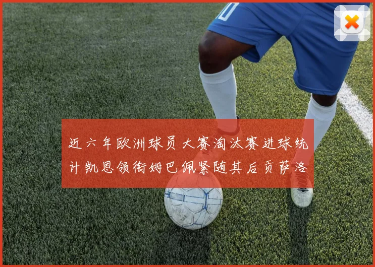 近六年欧洲球员大赛淘汰赛进球统计凯恩领衔姆巴佩紧随其后贡萨洛表现不俗