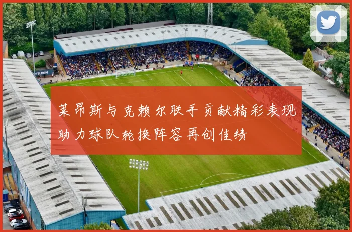 莱昂斯与克赖尔联手贡献精彩表现助力球队轮换阵容再创佳绩