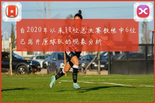 自2020年以来11位总决赛教练中6位已离开原球队的现象分析