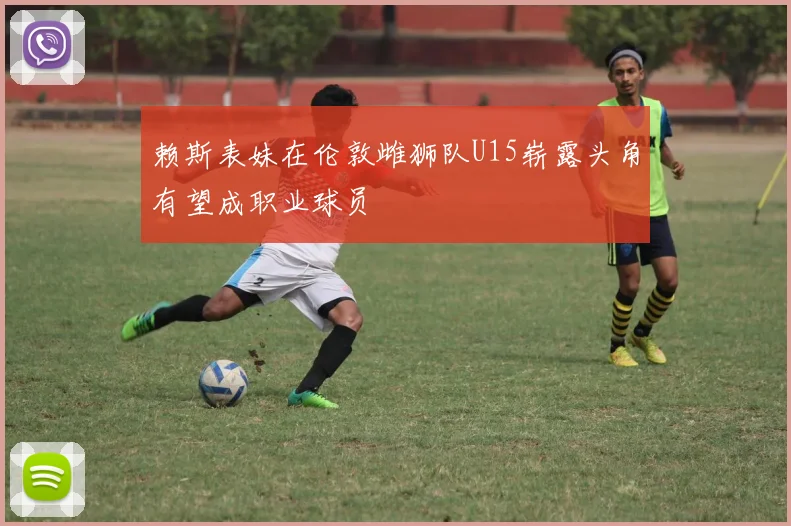 赖斯表妹在伦敦雌狮队U15崭露头角有望成职业球员