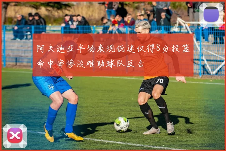阿夫迪亚半场表现低迷仅得8分投篮命中率惨淡难助球队反击