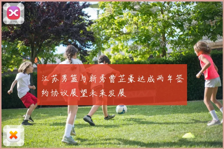 江苏男篮与新秀曹芷豪达成两年签约协议展望未来发展