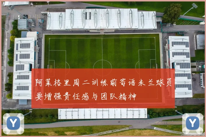 阿莱格里周二训练前寄语米兰球员要增强责任感与团队精神