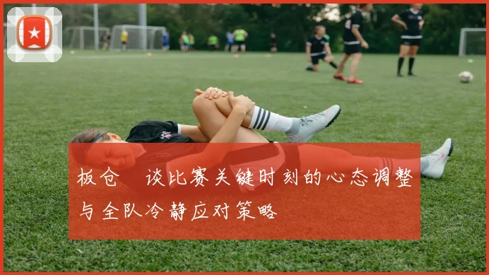 板仓滉谈比赛关键时刻的心态调整与全队冷静应对策略