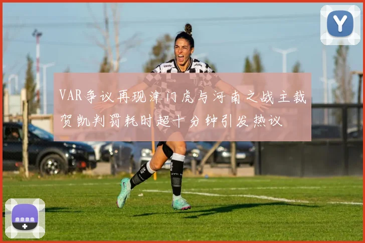 VAR争议再现津门虎与河南之战主裁贺凯判罚耗时超十分钟引发热议