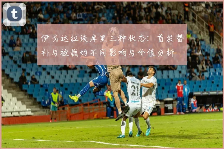 伊戈达拉谈库里三种状态：首发替补与被裁的不同影响与价值分析