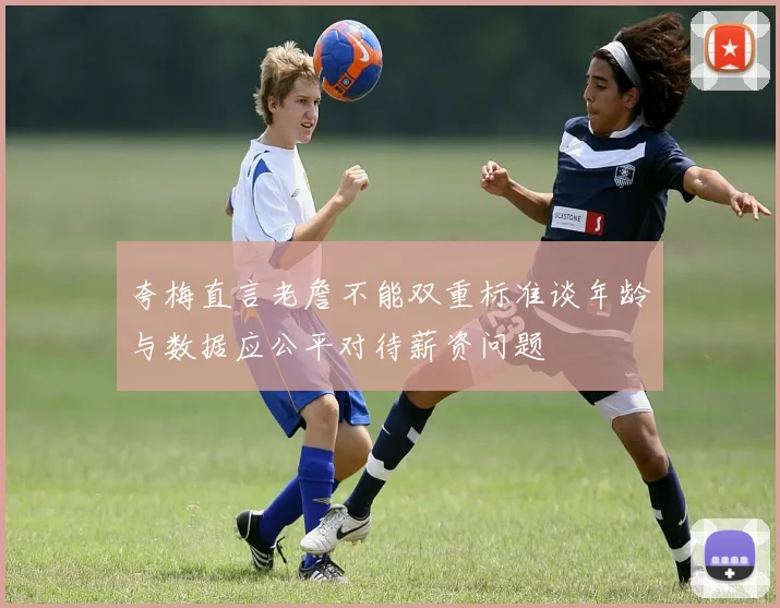 夸梅直言老詹不能双重标准谈年龄与数据应公平对待薪资问题