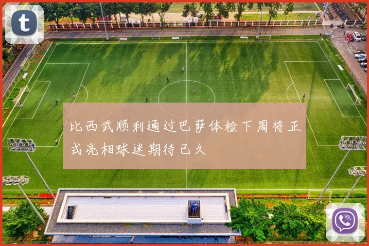 比西武顺利通过巴萨体检下周将正式亮相球迷期待已久