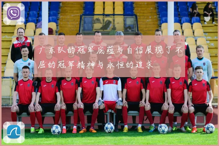 广东队的冠军底蕴与自信展现了不屈的冠军精神与永恒的追求