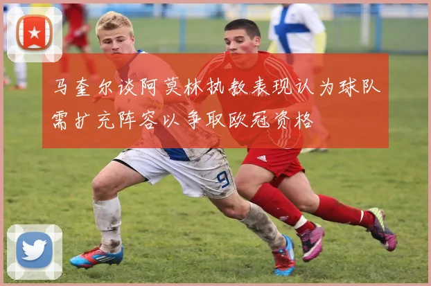 马奎尔谈阿莫林执教表现认为球队需扩充阵容以争取欧冠资格
