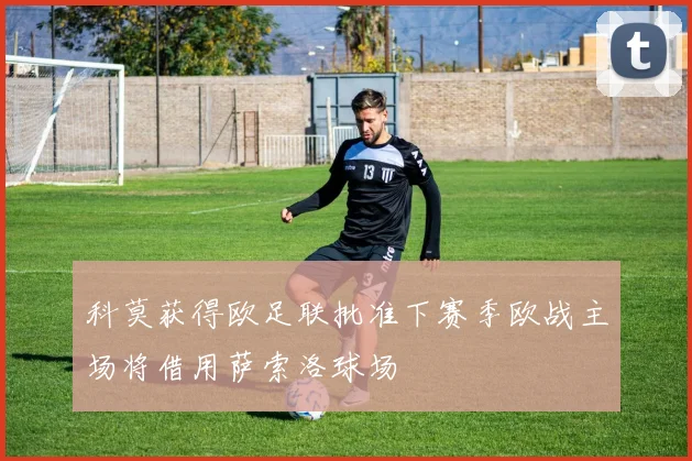 科莫获得欧足联批准下赛季欧战主场将借用萨索洛球场