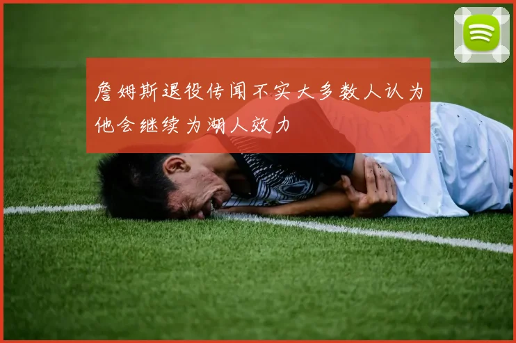詹姆斯退役传闻不实大多数人认为他会继续为湖人效力