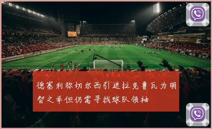 德塞利称切尔西引进拉克鲁瓦为明智之举但仍需寻找球队领袖