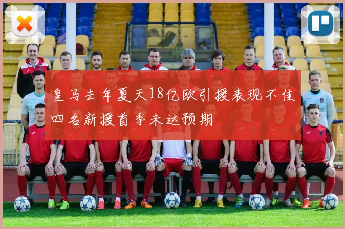 皇马去年夏天18亿欧引援表现不佳四名新援首季未达预期