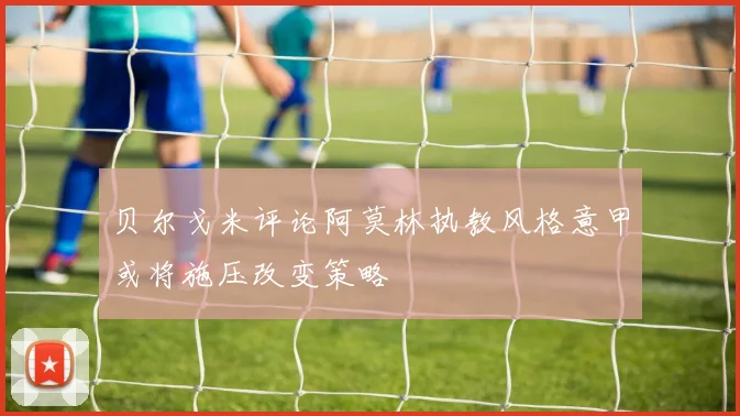 贝尔戈米评论阿莫林执教风格意甲或将施压改变策略