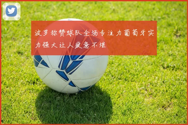 波罗称赞球队全场专注力葡萄牙实力强大让人疲惫不堪