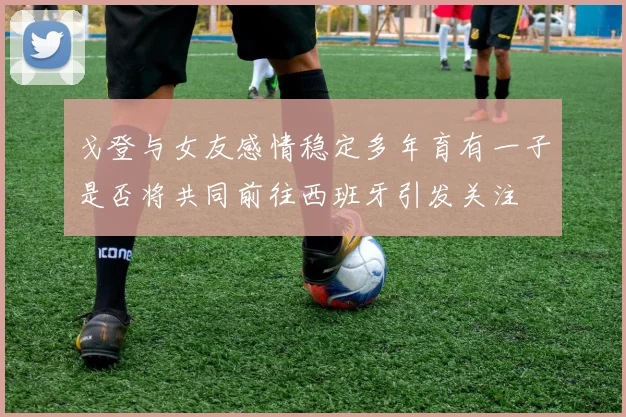 戈登与女友感情稳定多年育有一子是否将共同前往西班牙引发关注