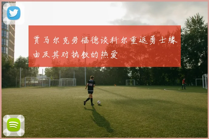 贾马尔克劳福德谈科尔重返勇士缘由及其对执教的热爱