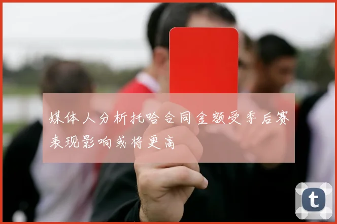 媒体人分析托哈合同金额受季后赛表现影响或将更高