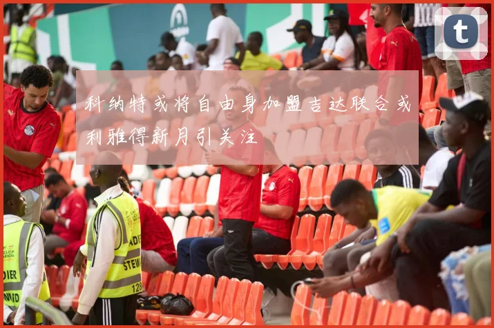 科纳特或将自由身加盟吉达联合或利雅得新月引关注