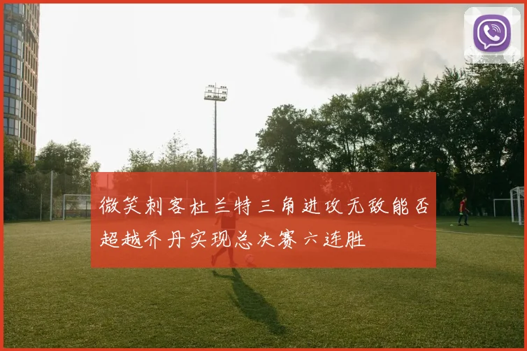 微笑刺客杜兰特三角进攻无敌能否超越乔丹实现总决赛六连胜