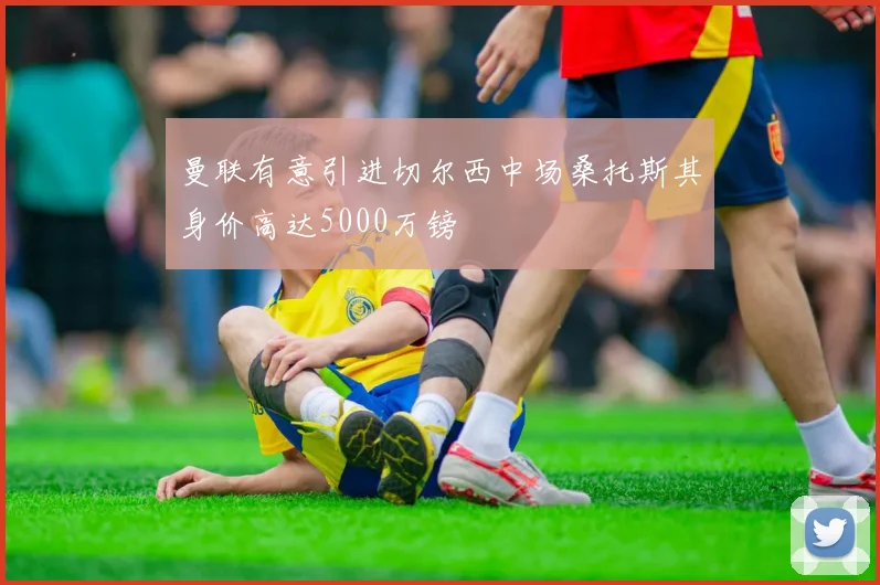 曼联有意引进切尔西中场桑托斯其身价高达5000万镑